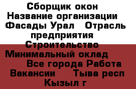 Сборщик окон › Название организации ­ Фасады-Урал › Отрасль предприятия ­ Строительство › Минимальный оклад ­ 25 000 - Все города Работа » Вакансии   . Тыва респ.,Кызыл г.